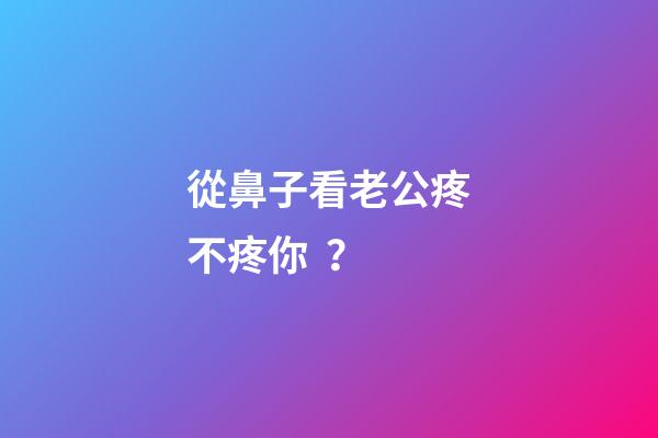 從鼻子看老公疼不疼你？